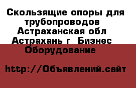 Скользящие опоры для трубопроводов - Астраханская обл., Астрахань г. Бизнес » Оборудование   